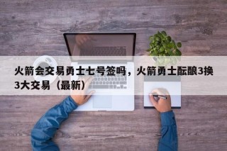 火箭会交易勇士七号签吗，火箭勇士酝酿3换3大交易（最新）