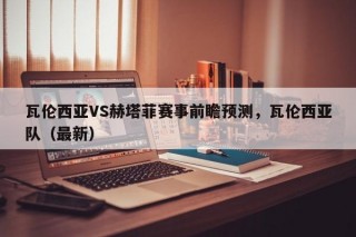 瓦伦西亚VS赫塔菲赛事前瞻预测，瓦伦西亚队（最新）