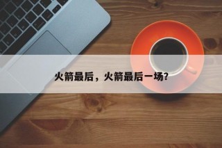 火箭最后，火箭最后一场？