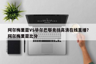 阿尔梅里亚VS毕尔巴鄂竞技高清在线直播？阿尔梅里亚比分