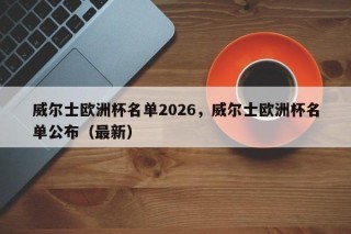 威尔士欧洲杯名单2026，威尔士欧洲杯名单公布（最新）