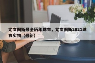 尤文图斯最全历年球衣，尤文图斯2021球衣实物（最新）