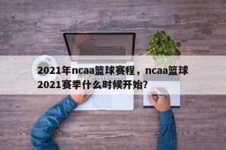 2021年ncaa篮球赛程，ncaa篮球2021赛季什么时候开始？