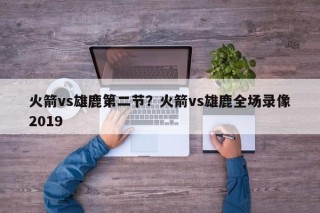 火箭vs雄鹿第二节？火箭vs雄鹿全场录像2019