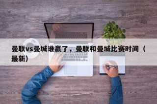曼联vs曼城谁赢了，曼联和曼城比赛时间（最新）