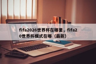 fifa2026世界杯在哪里，fifa20世界杯模式在哪（最新）