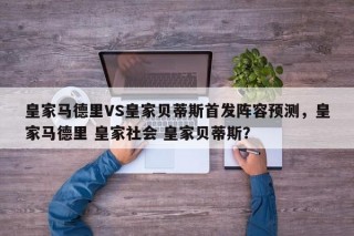 皇家马德里VS皇家贝蒂斯首发阵容预测，皇家马德里 皇家社会 皇家贝蒂斯？