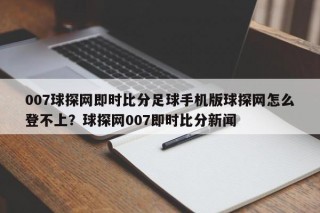 007球探网即时比分足球手机版球探网怎么登不上？球探网007即时比分新闻