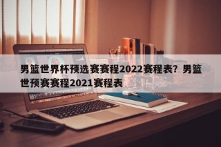 男篮世界杯预选赛赛程2022赛程表？男篮世预赛赛程2021赛程表