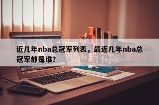 近几年nba总冠军列表，最近几年nba总冠军都是谁？