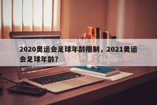 2020奥运会足球年龄限制，2021奥运会足球年龄？