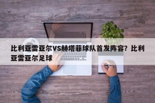 比利亚雷亚尔VS赫塔菲球队首发阵容？比利亚雷亚尔足球