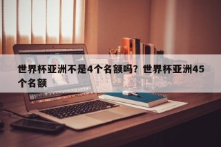 世界杯亚洲不是4个名额吗？世界杯亚洲45个名额