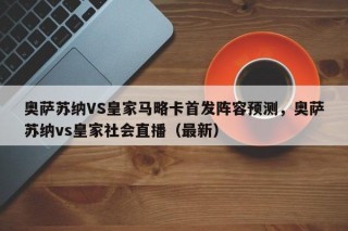 奥萨苏纳VS皇家马略卡首发阵容预测，奥萨苏纳vs皇家社会直播（最新）