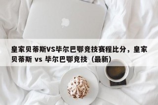 皇家贝蒂斯VS毕尔巴鄂竞技赛程比分，皇家贝蒂斯 vs 毕尔巴鄂竞技（最新）