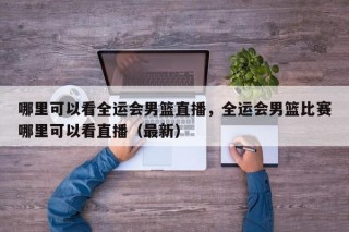 哪里可以看全运会男篮直播，全运会男篮比赛哪里可以看直播（最新）