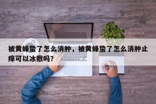 被黄蜂蛰了怎么消肿，被黄蜂蛰了怎么消肿止痒可以冰敷吗？