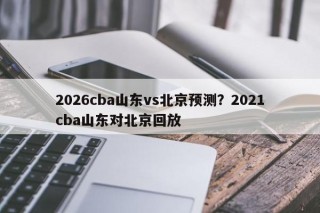 2026cba山东vs北京预测？2021cba山东对北京回放