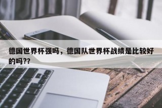 德国世界杯强吗，德国队世界杯战绩是比较好的吗?？