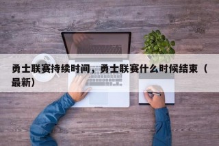 勇士联赛持续时间，勇士联赛什么时候结束（最新）