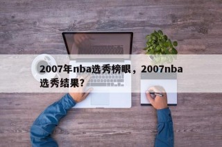 2007年nba选秀榜眼，2007nba选秀结果？