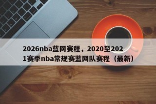 2026nba蓝网赛程，2020至2021赛季nba常规赛蓝网队赛程（最新）