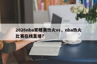 2026nba常规赛热火vs，nba热火比赛在线直播？