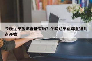 今晚辽宁篮球直播有吗？今晚辽宁篮球直播几点开始