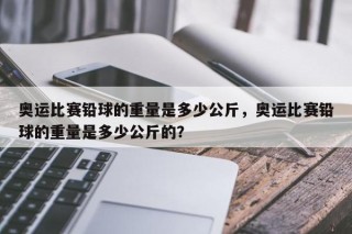 奥运比赛铅球的重量是多少公斤，奥运比赛铅球的重量是多少公斤的？