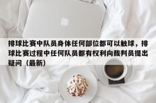 排球比赛中队员身体任何部位都可以触球，排球比赛过程中任何队员都有权利向裁判员提出疑问（最新）