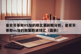 皇家贝蒂斯VS加的斯比赛前瞻分析，皇家贝蒂斯vs加的斯聚胜顽球汇（最新）