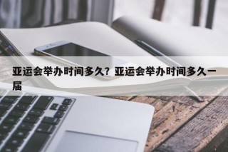 亚运会举办时间多久？亚运会举办时间多久一届