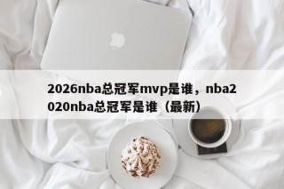 2026nba总冠军mvp是谁，nba2020nba总冠军是谁（最新）