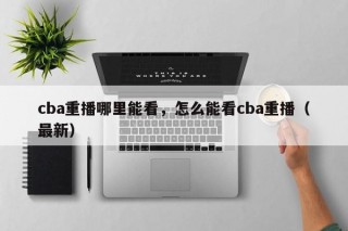 cba重播哪里能看，怎么能看cba重播（最新）