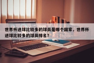 世界杯进球比较多的球员是哪个国家，世界杯进球比较多的球员排名？