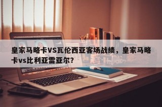 皇家马略卡VS瓦伦西亚客场战绩，皇家马略卡vs比利亚雷亚尔？
