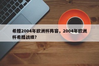 希腊2004年欧洲杯阵容，2004年欧洲杯希腊战绩？