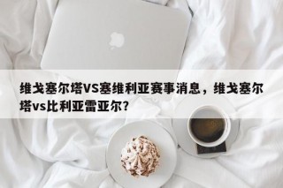 维戈塞尔塔VS塞维利亚赛事消息，维戈塞尔塔vs比利亚雷亚尔？