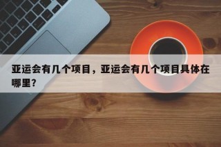 亚运会有几个项目，亚运会有几个项目具体在哪里？