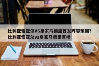 比利亚雷亚尔VS皇家马德里首发阵容预测？比利亚雷亚尔vs皇家马德里直播