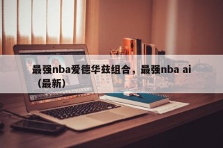 最强nba爱德华兹组合，最强nba ai（最新）