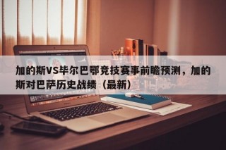 加的斯VS毕尔巴鄂竞技赛事前瞻预测，加的斯对巴萨历史战绩（最新）