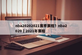 nba20202021赛季赛程？nba2020–2021年赛程