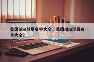 美国nba球星名字大全，美国nba球员名单大全？