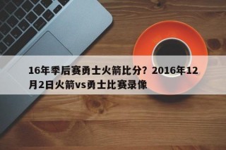 16年季后赛勇士火箭比分？2016年12月2日火箭vs勇士比赛录像