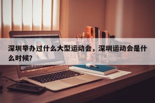 深圳举办过什么大型运动会，深圳运动会是什么时候？