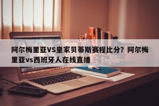 阿尔梅里亚VS皇家贝蒂斯赛程比分？阿尔梅里亚vs西班牙人在线直播