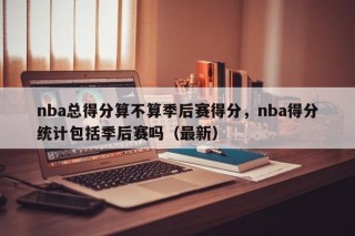 nba总得分算不算季后赛得分，nba得分统计包括季后赛吗（最新）