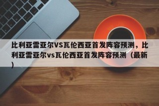 比利亚雷亚尔VS瓦伦西亚首发阵容预测，比利亚雷亚尔vs瓦伦西亚首发阵容预测（最新）