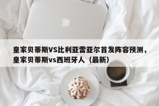 皇家贝蒂斯VS比利亚雷亚尔首发阵容预测，皇家贝蒂斯vs西班牙人（最新）